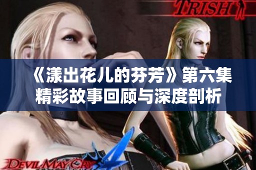 《漾出花儿的芬芳》第六集精彩故事回顾与深度剖析