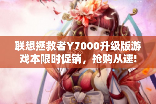 联想拯救者Y7000升级版游戏本限时促销，抢购从速!