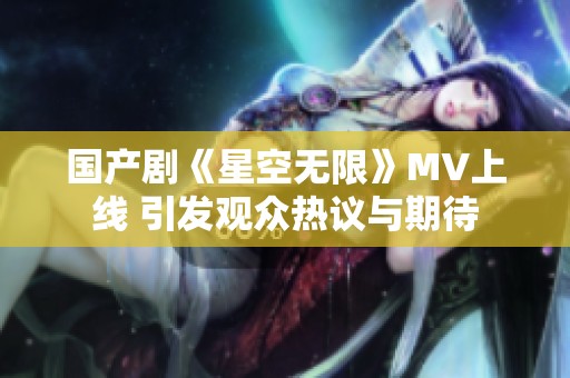 国产剧《星空无限》MV上线 引发观众热议与期待