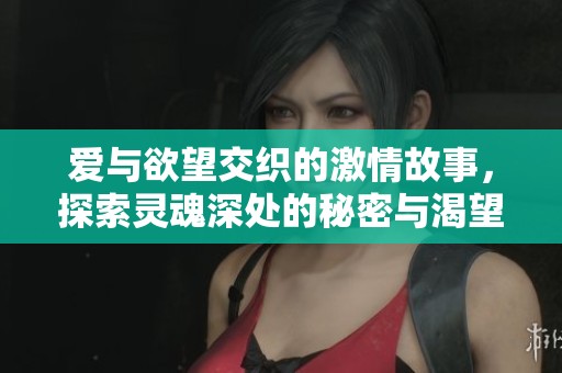 爱与欲望交织的激情故事，探索灵魂深处的秘密与渴望