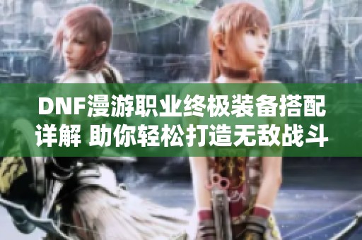 DNF漫游职业终极装备搭配详解 助你轻松打造无敌战斗力