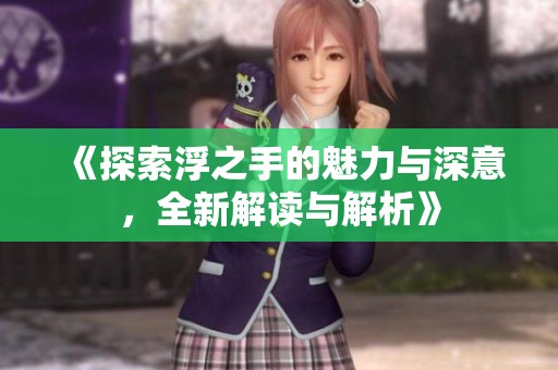 《探索浮之手的魅力与深意，全新解读与解析》