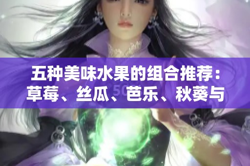 五种美味水果的组合推荐：草莓、丝瓜、芭乐、秋葵与樱桃