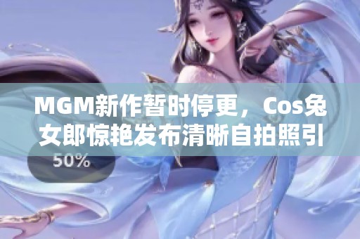 MGM新作暂时停更，Cos兔女郎惊艳发布清晰自拍照引围观