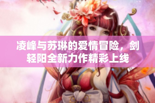 凌峰与苏琳的爱情冒险，剑轻阳全新力作精彩上线