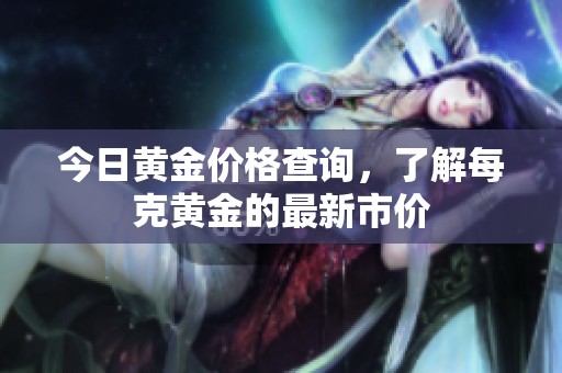今日黄金价格查询，了解每克黄金的最新市价