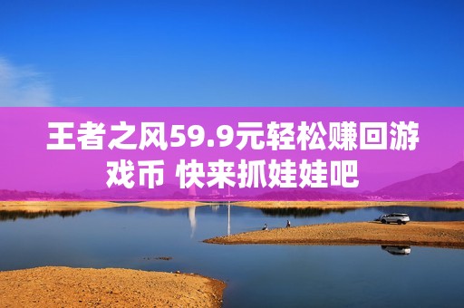 王者之风59.9元轻松赚回游戏币 快来抓娃娃吧