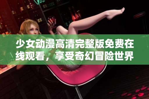 少女动漫高清完整版免费在线观看，享受奇幻冒险世界