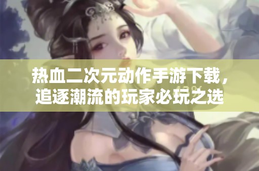 热血二次元动作手游下载，追逐潮流的玩家必玩之选