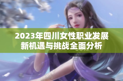 2023年四川女性职业发展新机遇与挑战全面分析