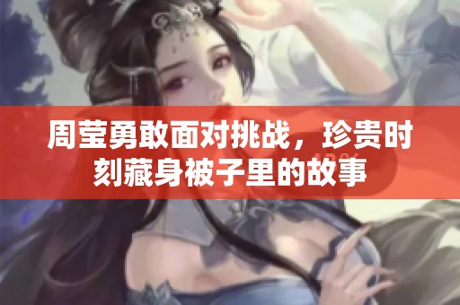 周莹勇敢面对挑战，珍贵时刻藏身被子里的故事
