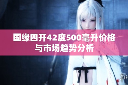 国缘四开42度500毫升价格与市场趋势分析