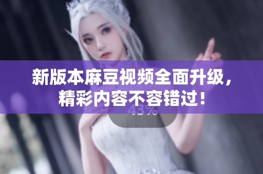 新版本麻豆视频全面升级，精彩内容不容错过！