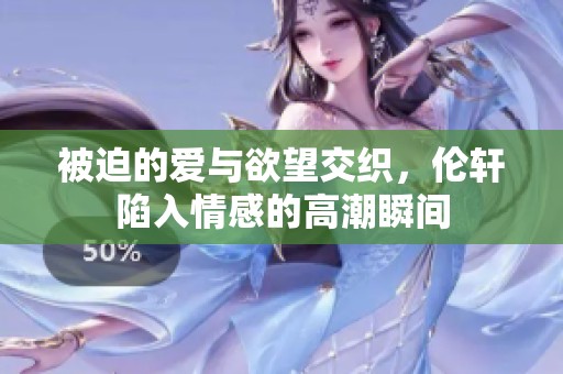 被迫的爱与欲望交织，伦轩陷入情感的高潮瞬间