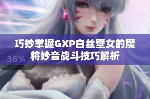 巧妙掌握GXP白丝壁女的魔将妙音战斗技巧解析