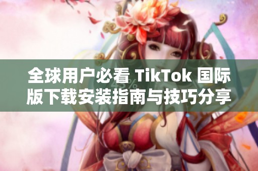 全球用户必看 TikTok 国际版下载安装指南与技巧分享