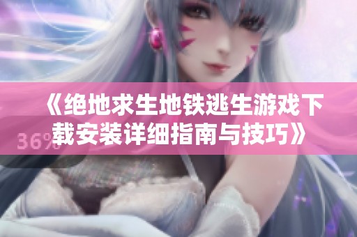 《绝地求生地铁逃生游戏下载安装详细指南与技巧》
