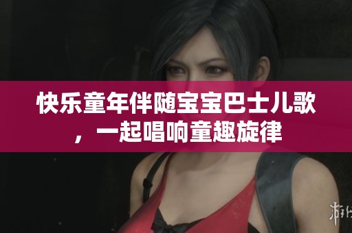 快乐童年伴随宝宝巴士儿歌，一起唱响童趣旋律