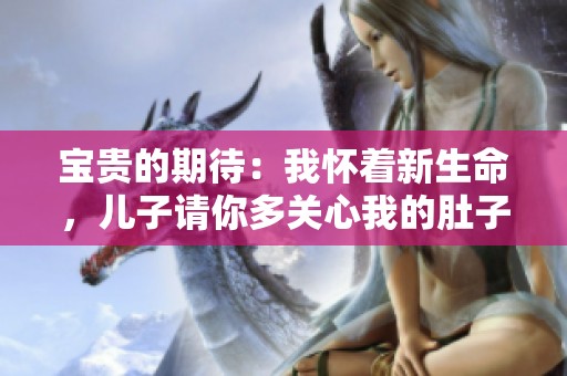 宝贵的期待：我怀着新生命，儿子请你多关心我的肚子