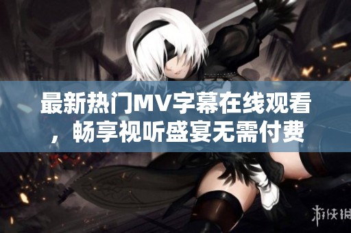 最新热门MV字幕在线观看，畅享视听盛宴无需付费