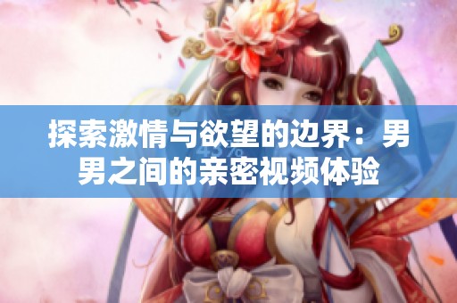 探索激情与欲望的边界：男男之间的亲密视频体验