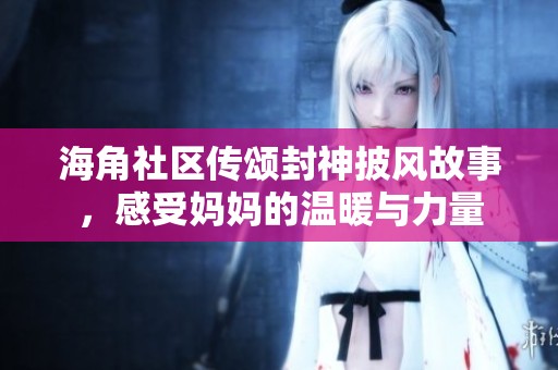 海角社区传颂封神披风故事，感受妈妈的温暖与力量
