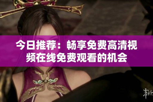 今日推荐：畅享免费高清视频在线免费观看的机会