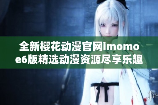 全新樱花动漫官网imomoe6版精选动漫资源尽享乐趣