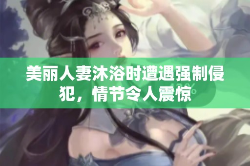 美丽人妻沐浴时遭遇强制侵犯，情节令人震惊