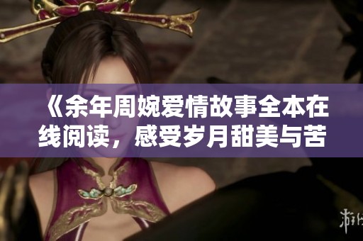 《余年周婉爱情故事全本在线阅读，感受岁月甜美与苦涩》