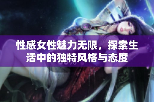 性感女性魅力无限，探索生活中的独特风格与态度