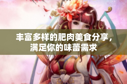 丰富多样的肥肉美食分享，满足你的味蕾需求