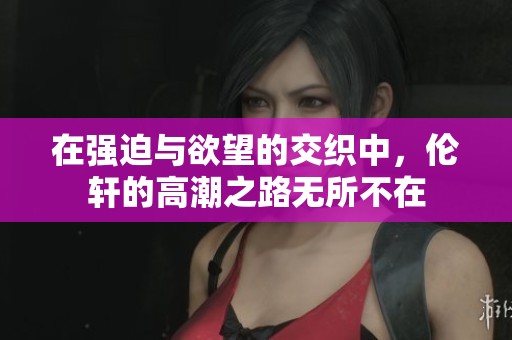 在强迫与欲望的交织中，伦轩的高潮之路无所不在