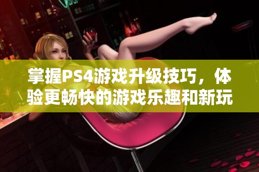 掌握PS4游戏升级技巧，体验更畅快的游戏乐趣和新玩法