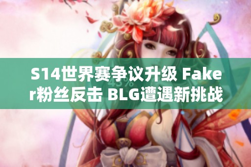 S14世界赛争议升级 Faker粉丝反击 BLG遭遇新挑战
