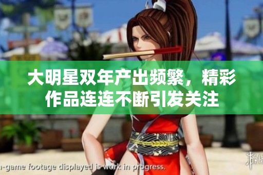 大明星双年产出频繁，精彩作品连连不断引发关注