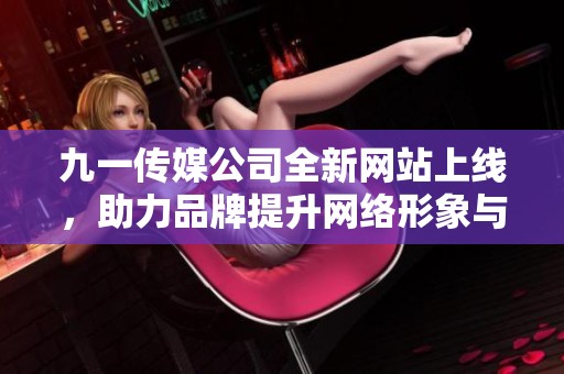 九一传媒公司全新网站上线，助力品牌提升网络形象与影响力
