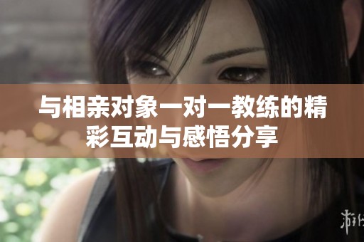 与相亲对象一对一教练的精彩互动与感悟分享