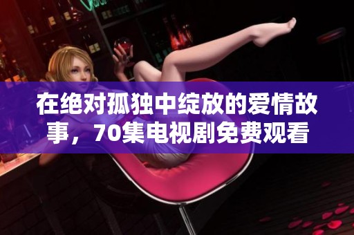 在绝对孤独中绽放的爱情故事，70集电视剧免费观看