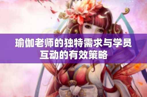 瑜伽老师的独特需求与学员互动的有效策略