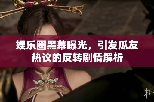 娱乐圈黑幕曝光，引发瓜友热议的反转剧情解析