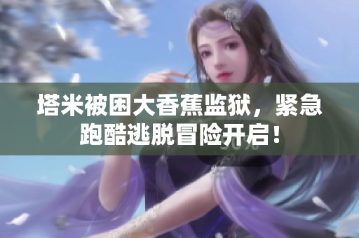 塔米被困大香蕉监狱，紧急跑酷逃脱冒险开启！