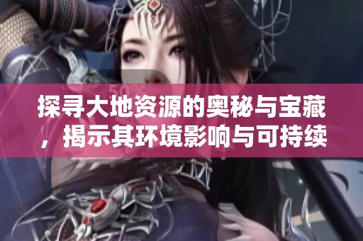 探寻大地资源的奥秘与宝藏，揭示其环境影响与可持续发展潜力