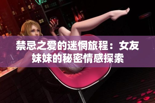 禁忌之爱的迷惘旅程：女友妹妹的秘密情感探索