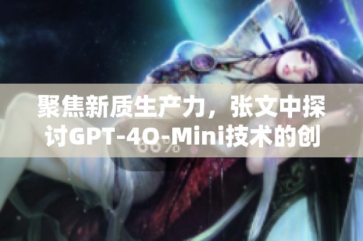 聚焦新质生产力，张文中探讨GPT-4O-Mini技术的创新机遇