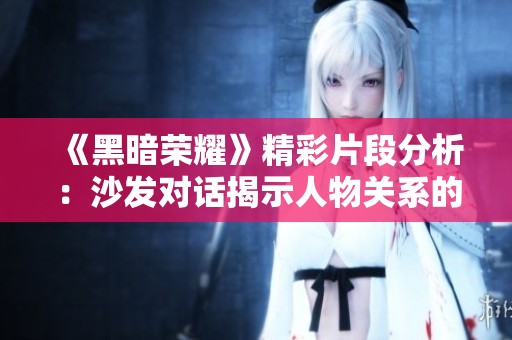 《黑暗荣耀》精彩片段分析：沙发对话揭示人物关系的深度与复杂性