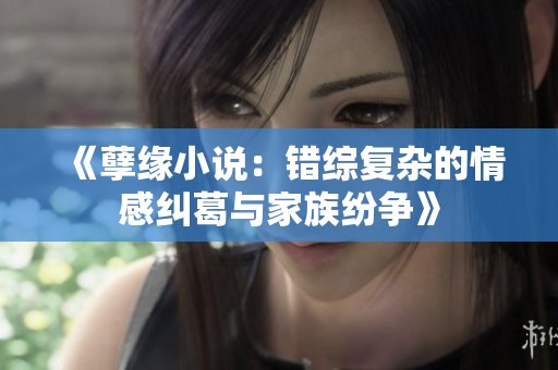 《孽缘小说：错综复杂的情感纠葛与家族纷争》