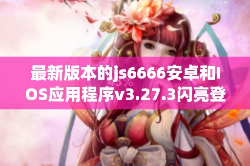 最新版本的js6666安卓和IOS应用程序v3.27.3闪亮登场！