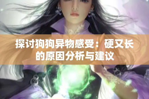 探讨狗狗异物感受：硬又长的原因分析与建议