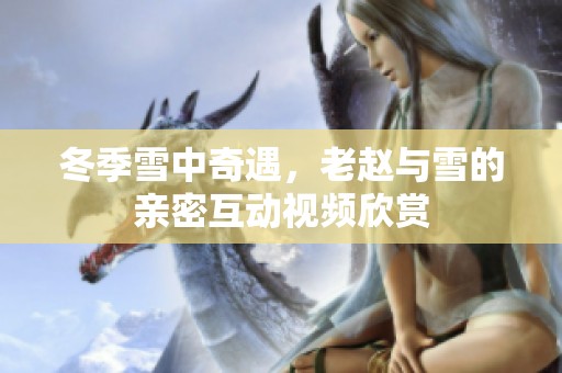 冬季雪中奇遇，老赵与雪的亲密互动视频欣赏